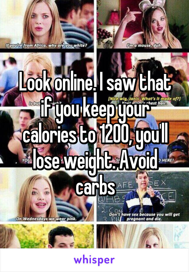 Look online. I saw that if you keep your calories to 1200, you'll lose weight. Avoid carbs