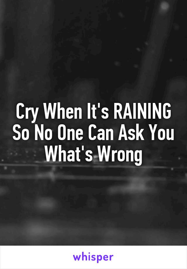 Cry When It's RAINING So No One Can Ask You What's Wrong