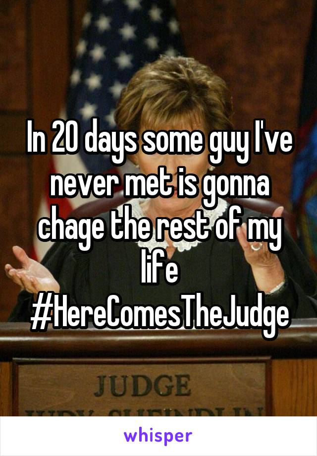 In 20 days some guy I've never met is gonna chage the rest of my life
#HereComesTheJudge