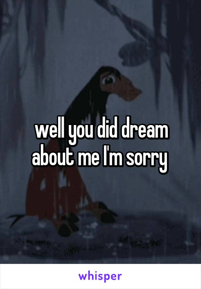 well you did dream about me I'm sorry 