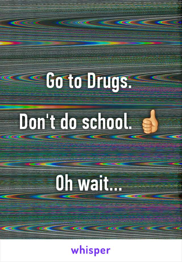 Go to Drugs. 

Don't do school. 👍


Oh wait... 