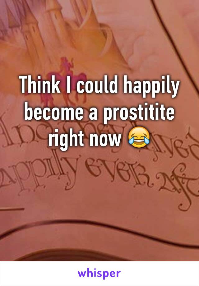 Think I could happily become a prostitite right now 😂