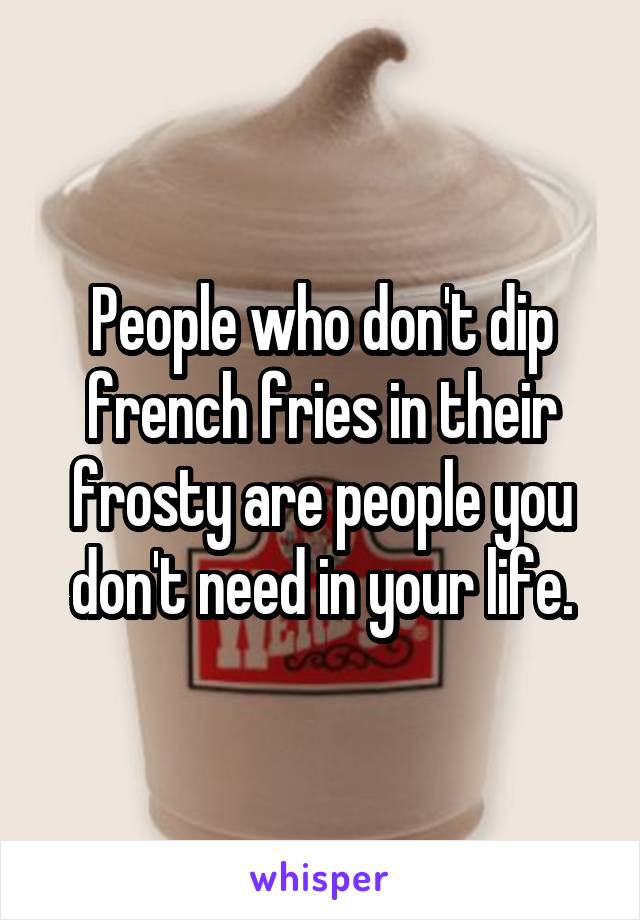 People who don't dip french fries in their frosty are people you don't need in your life.