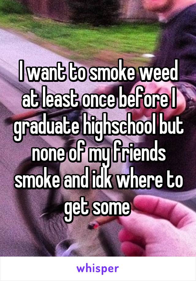 I want to smoke weed at least once before I graduate highschool but none of my friends smoke and idk where to get some 