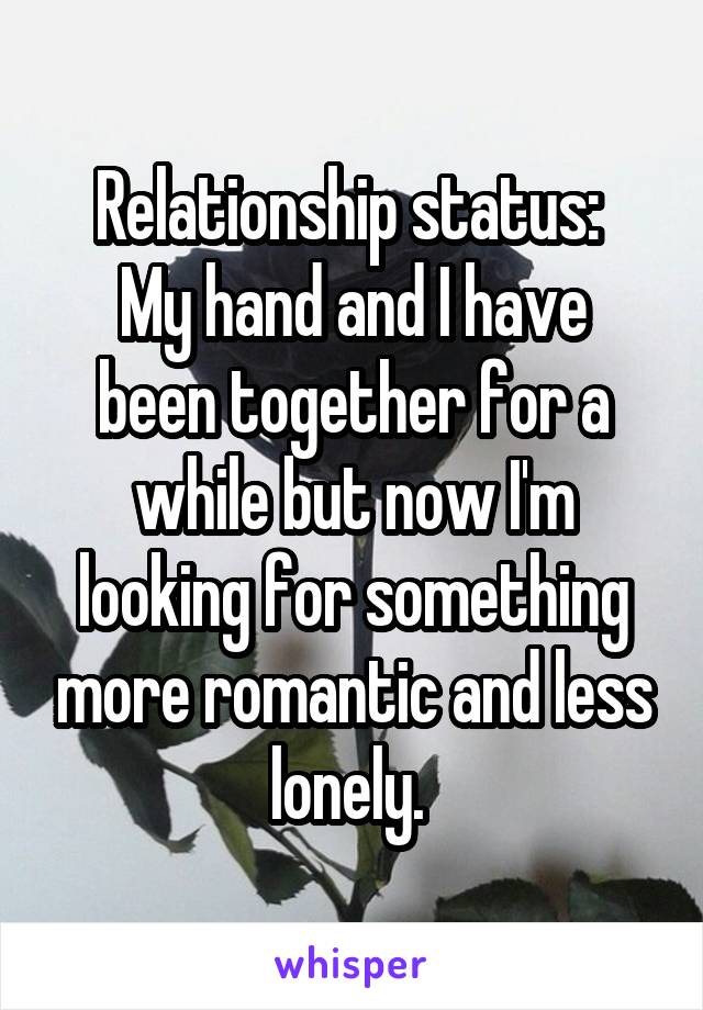 Relationship status: 
My hand and I have been together for a while but now I'm looking for something more romantic and less lonely. 