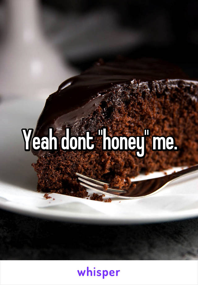 Yeah dont "honey" me.