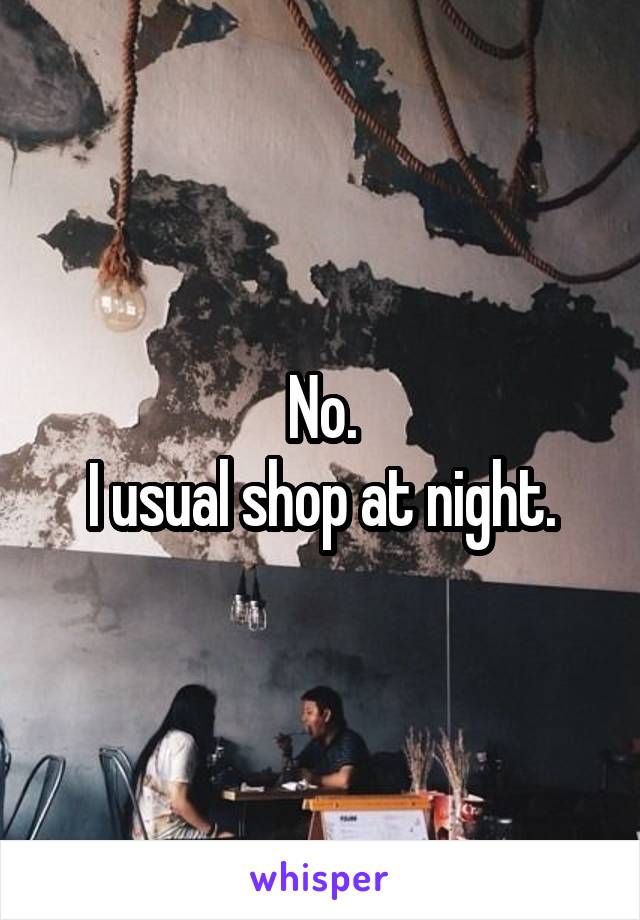 No.
I usual shop at night.