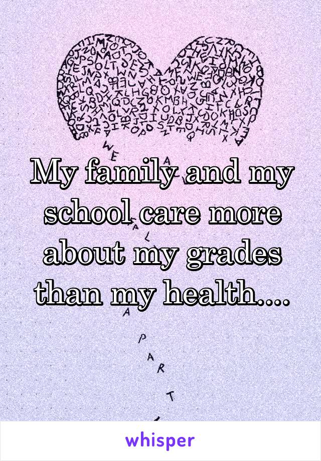 My family and my school care more about my grades than my health....