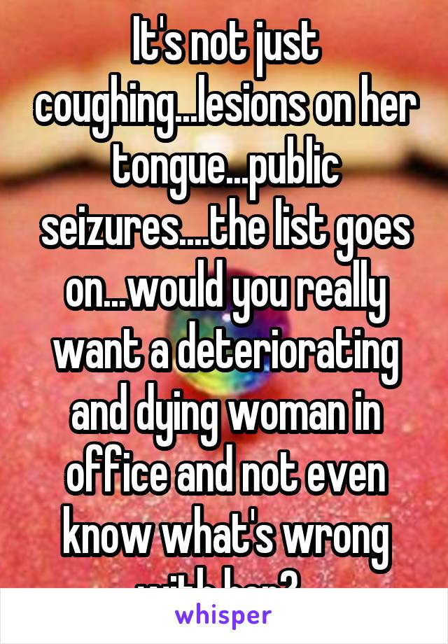 It's not just coughing...lesions on her tongue...public seizures....the list goes on...would you really want a deteriorating and dying woman in office and not even know what's wrong with her?  