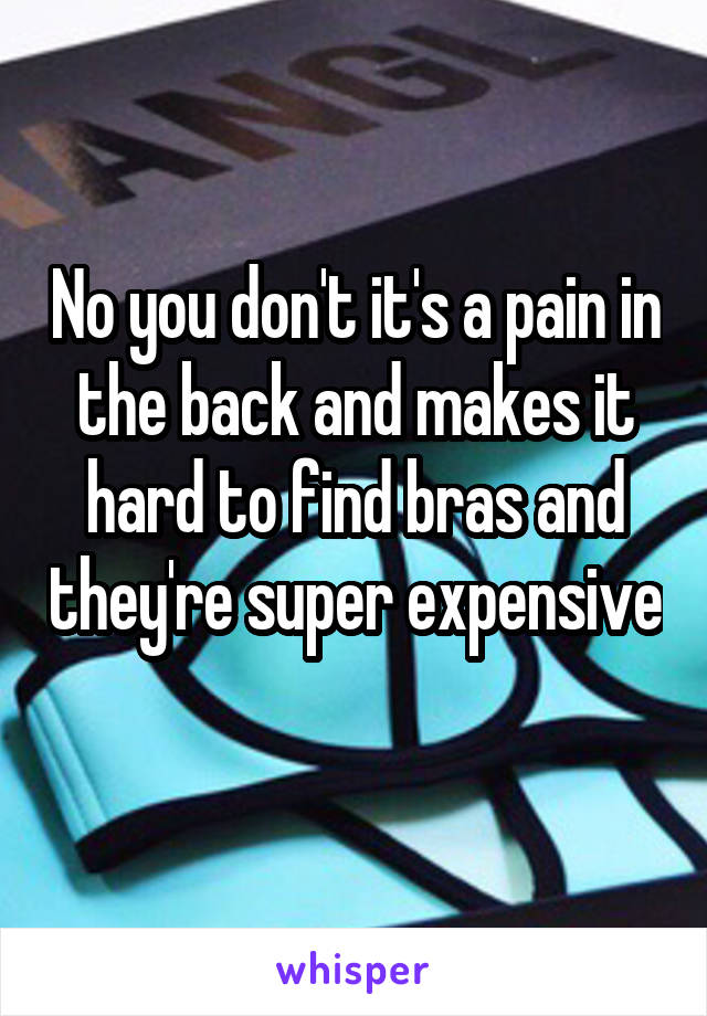 No you don't it's a pain in the back and makes it hard to find bras and they're super expensive 