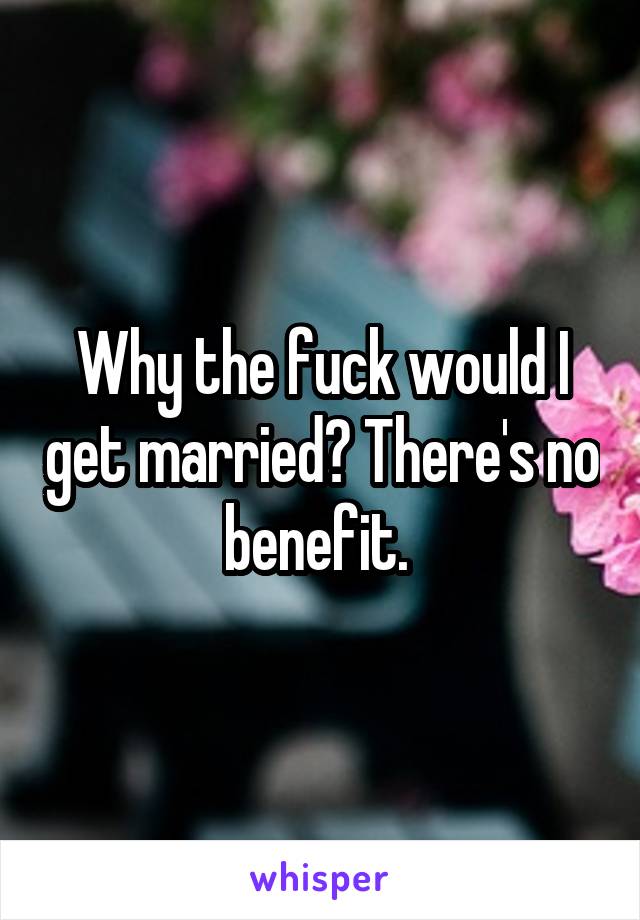 Why the fuck would I get married? There's no benefit. 