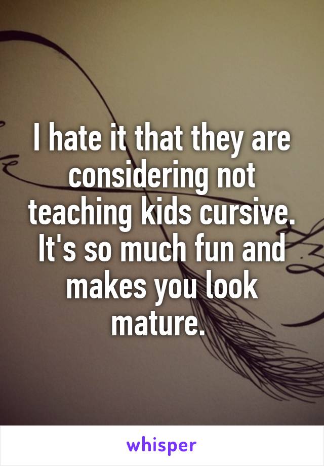 I hate it that they are considering not teaching kids cursive. It's so much fun and makes you look mature. 