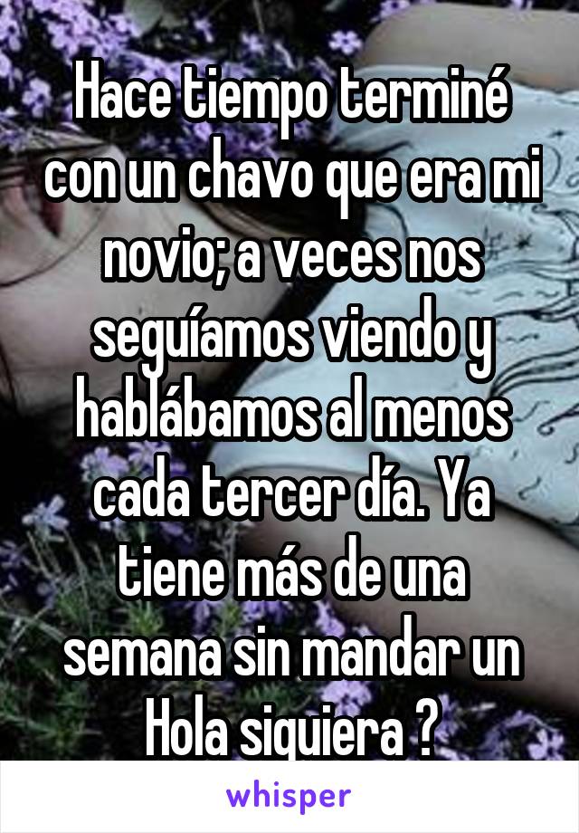 Hace tiempo terminé con un chavo que era mi novio; a veces nos seguíamos viendo y hablábamos al menos cada tercer día. Ya tiene más de una semana sin mandar un Hola siquiera 😟