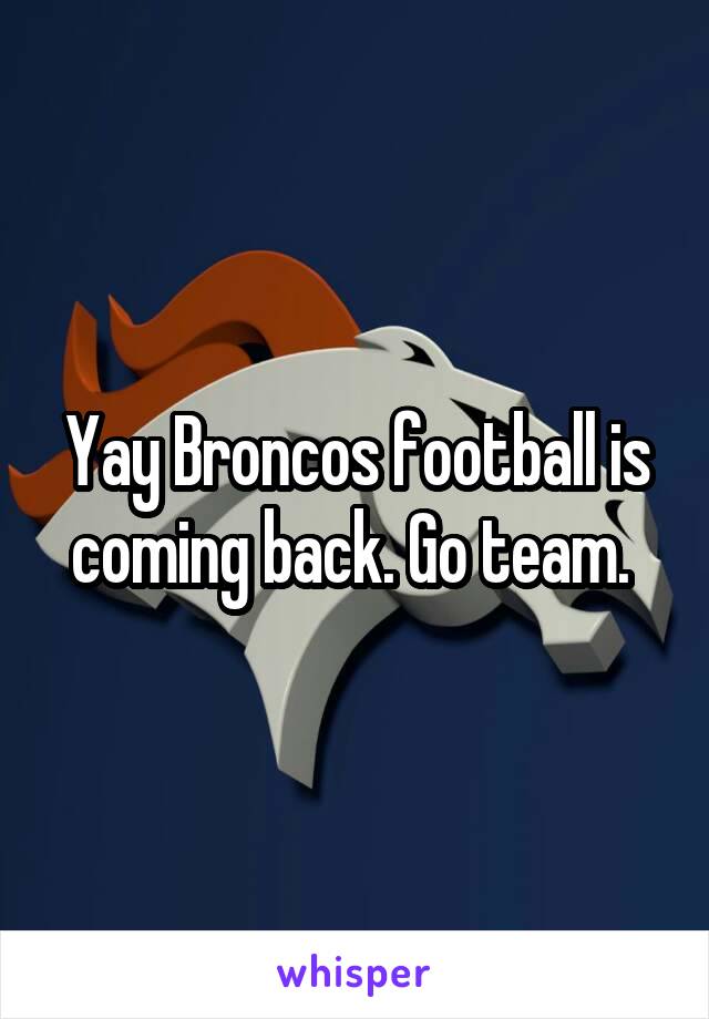 Yay Broncos football is coming back. Go team. 