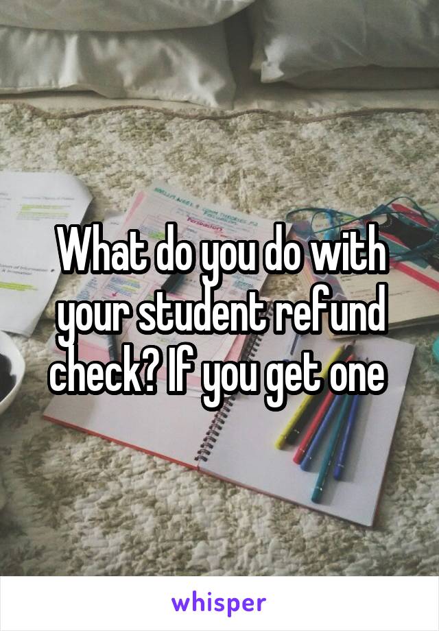 What do you do with your student refund check? If you get one 