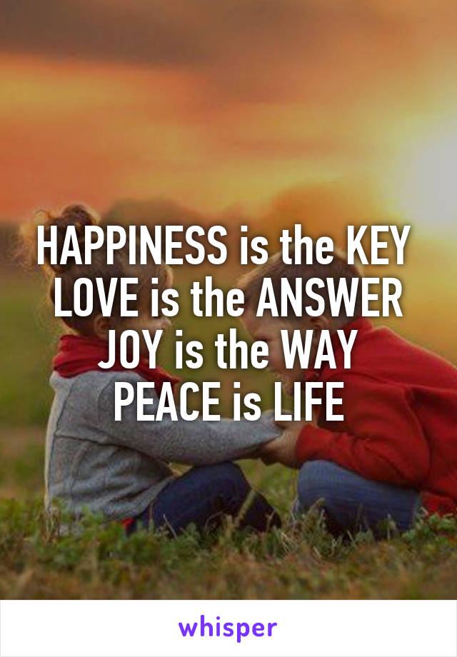 HAPPINESS is the KEY 
LOVE is the ANSWER
JOY is the WAY
PEACE is LIFE