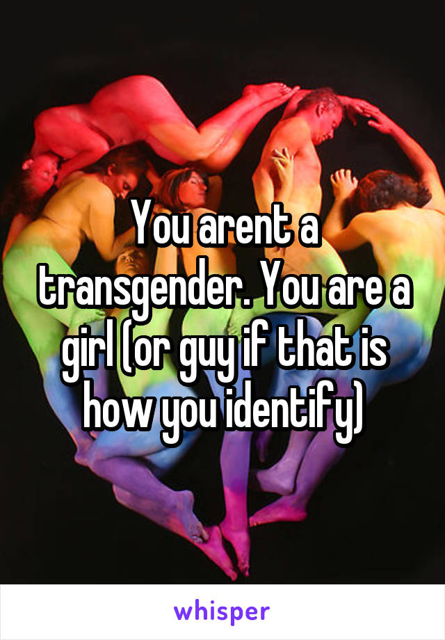 You arent a transgender. You are a girl (or guy if that is how you identify)