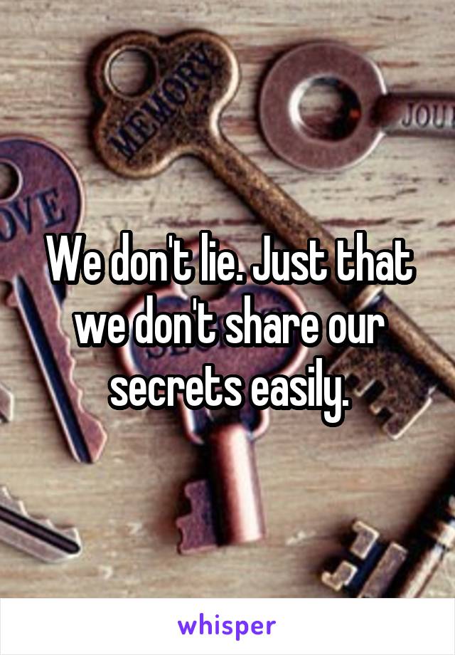 We don't lie. Just that we don't share our secrets easily.