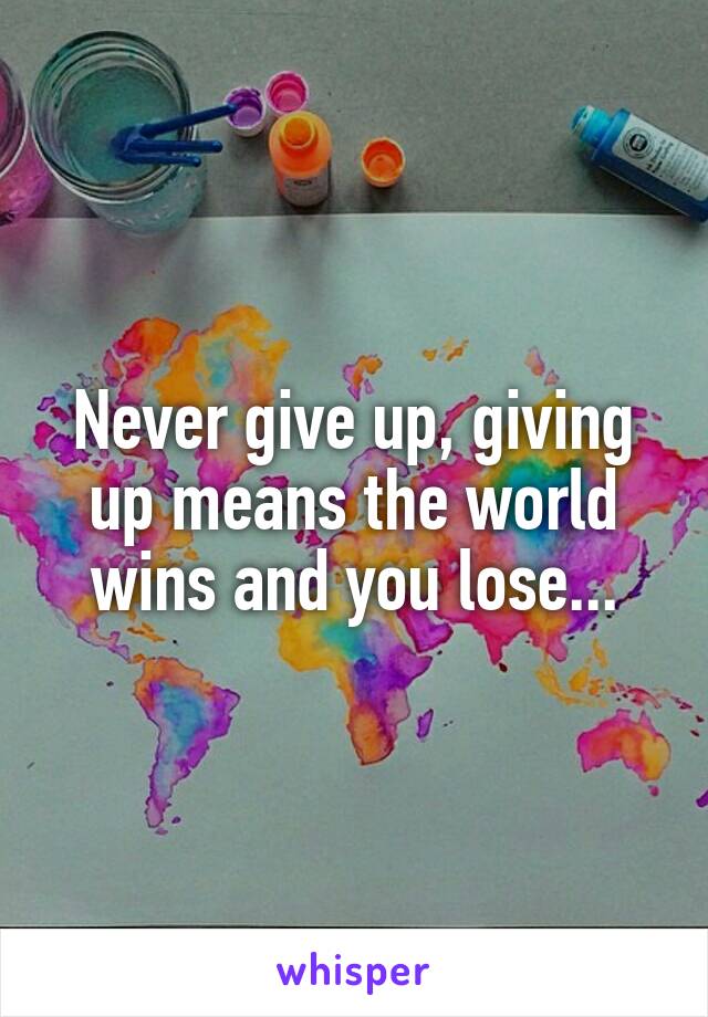 Never give up, giving up means the world wins and you lose...