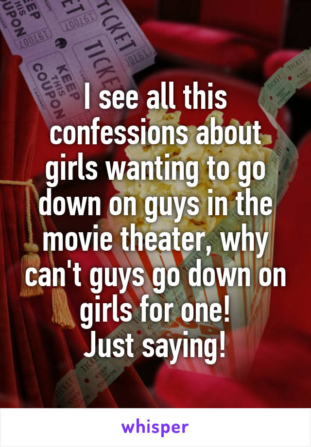 I see all this confessions about girls wanting to go down on guys in the movie theater, why can't guys go down on girls for one!
Just saying!