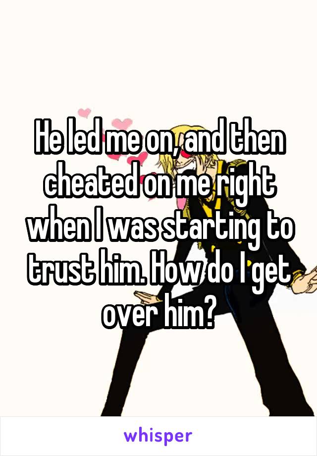 He led me on, and then cheated on me right when I was starting to trust him. How do I get over him?