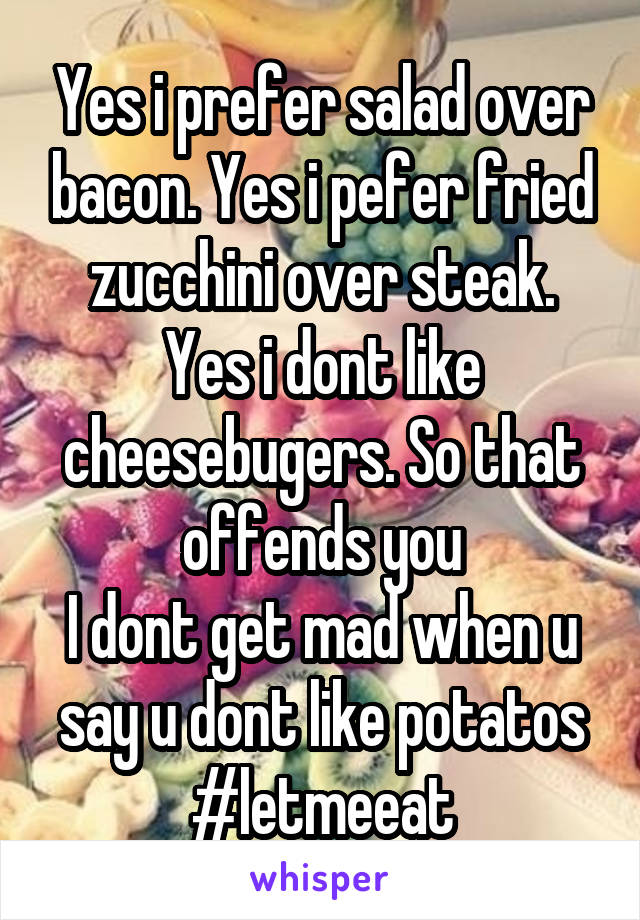 Yes i prefer salad over bacon. Yes i pefer fried zucchini over steak. Yes i dont like cheesebugers. So that offends you
I dont get mad when u say u dont like potatos
#letmeeat