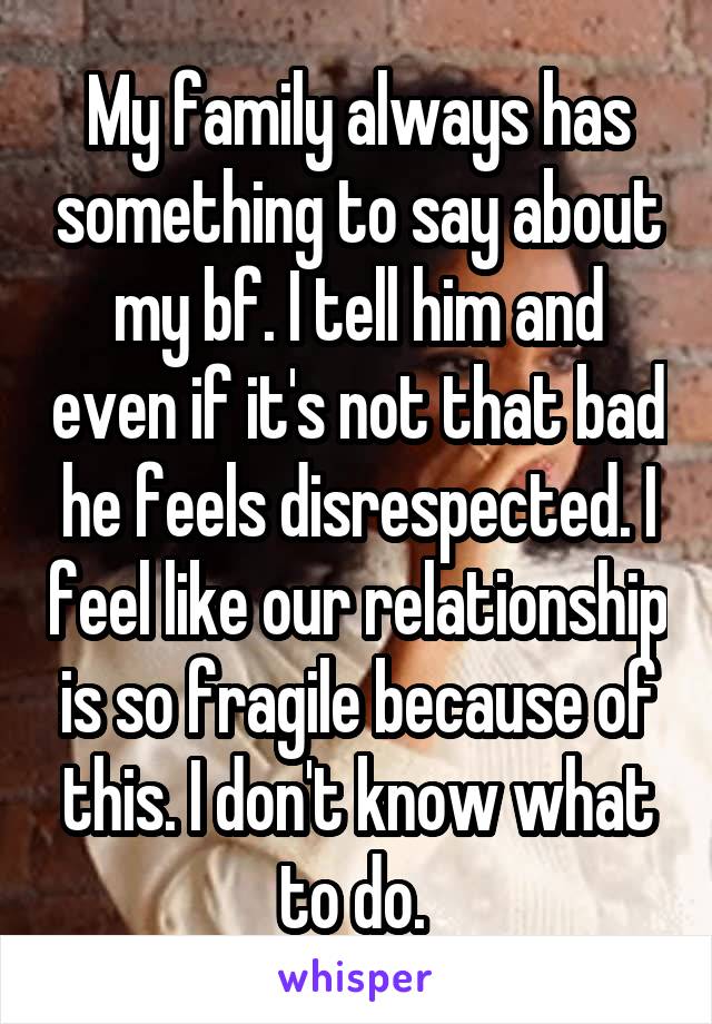 My family always has something to say about my bf. I tell him and even if it's not that bad he feels disrespected. I feel like our relationship is so fragile because of this. I don't know what to do. 