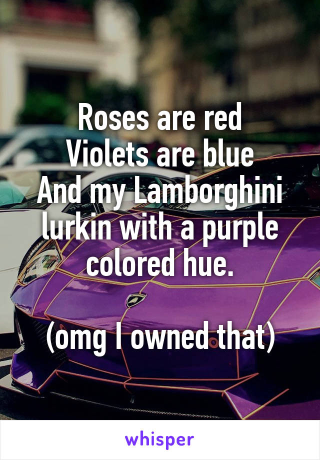 Roses are red
Violets are blue
And my Lamborghini lurkin with a purple colored hue.

(omg I owned that)