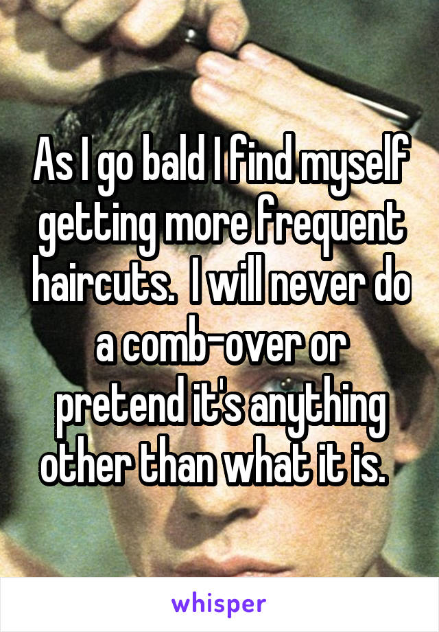 As I go bald I find myself getting more frequent haircuts.  I will never do a comb-over or pretend it's anything other than what it is.  