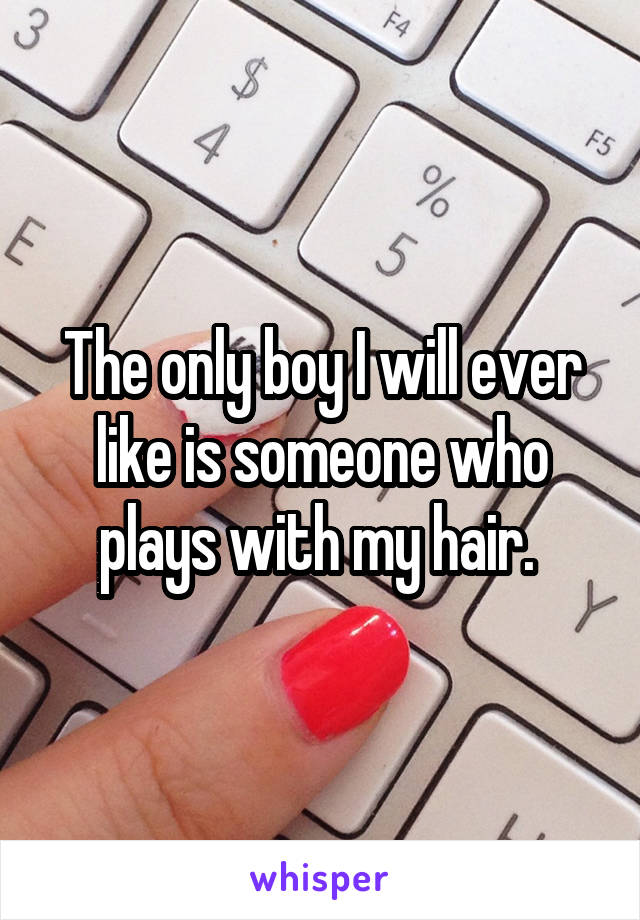 The only boy I will ever like is someone who plays with my hair. 