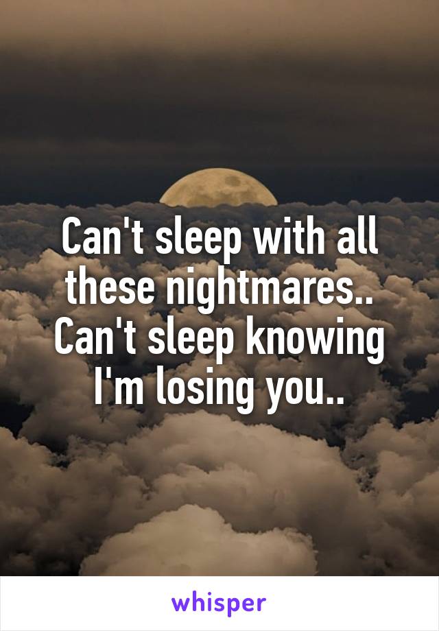 Can't sleep with all these nightmares.. Can't sleep knowing I'm losing you..