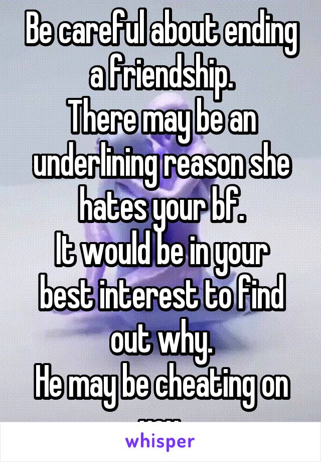 Be careful about ending a friendship.
There may be an underlining reason she hates your bf.
It would be in your best interest to find out why.
He may be cheating on you.