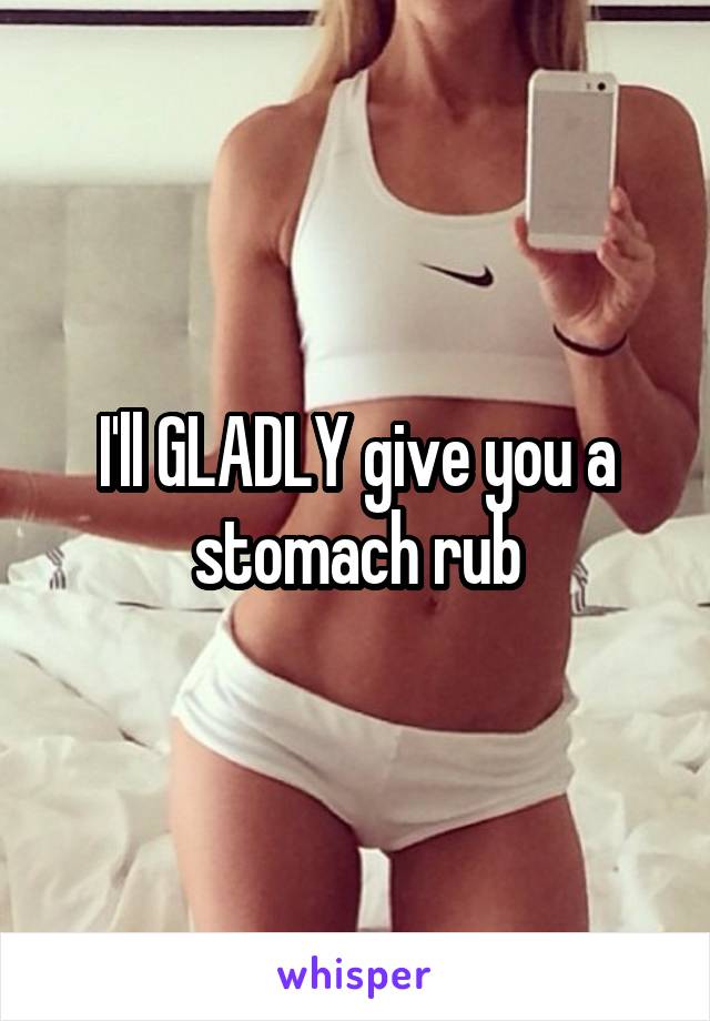 I'll GLADLY give you a stomach rub