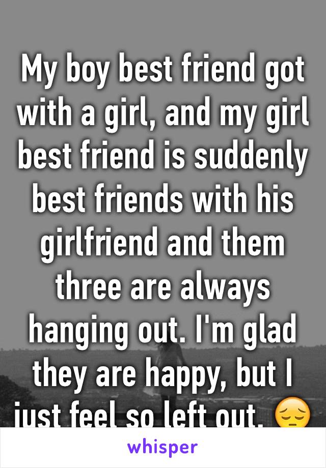 My boy best friend got with a girl, and my girl best friend is suddenly best friends with his girlfriend and them three are always hanging out. I'm glad they are happy, but I just feel so left out. 😔