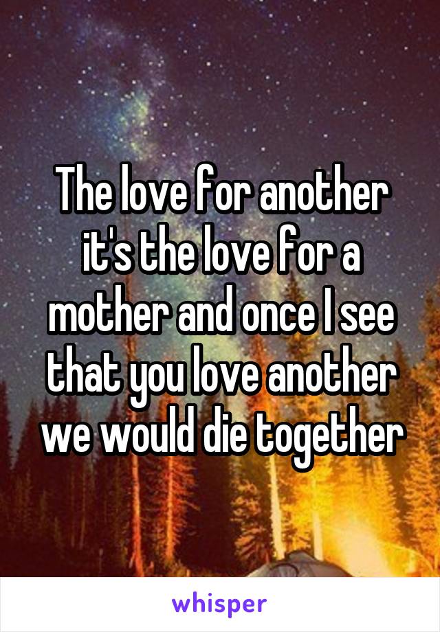 The love for another it's the love for a mother and once I see that you love another we would die together