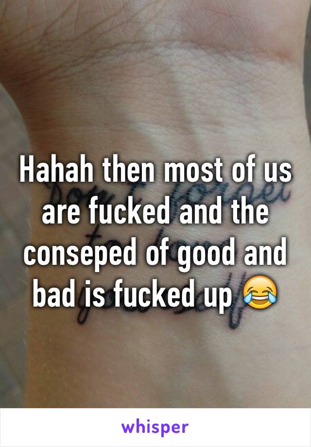 Hahah then most of us are fucked and the conseped of good and bad is fucked up 😂