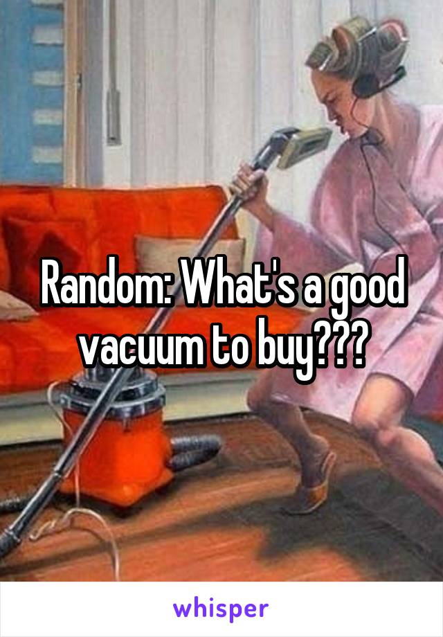 Random: What's a good vacuum to buy???