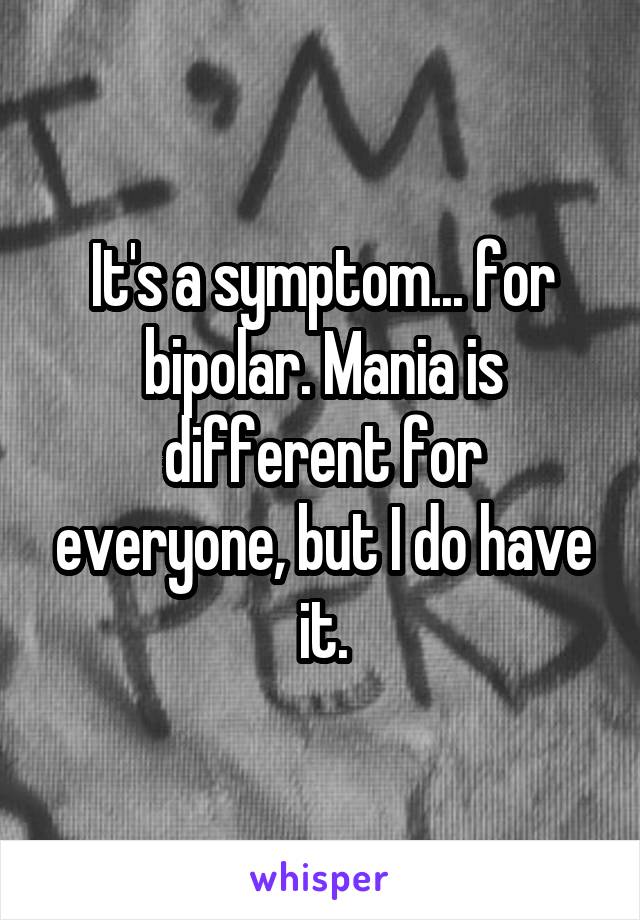 It's a symptom... for bipolar. Mania is different for everyone, but I do have it.