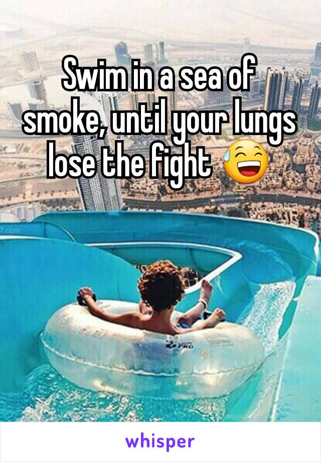 Swim in a sea of smoke, until your lungs lose the fight 😅