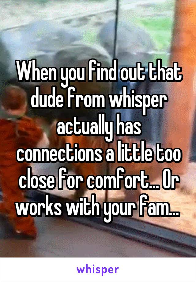 When you find out that dude from whisper actually has connections a little too close for comfort... Or works with your fam... 