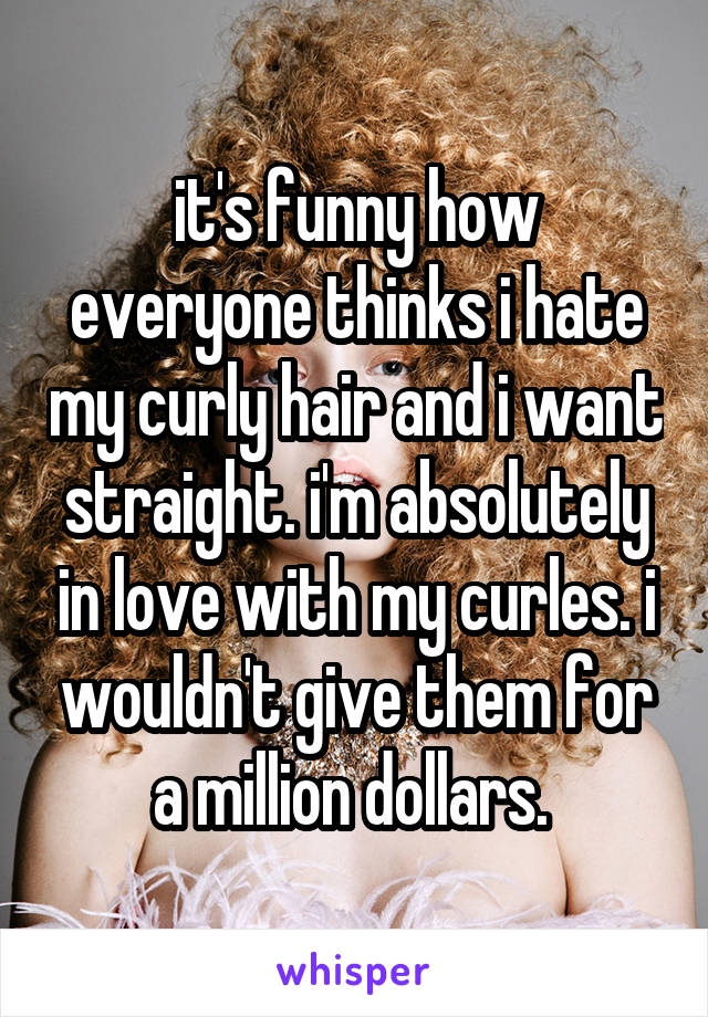 it's funny how everyone thinks i hate my curly hair and i want straight. i'm absolutely in love with my curles. i wouldn't give them for a million dollars. 