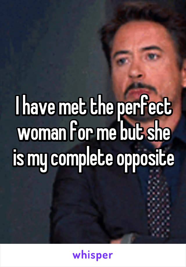 I have met the perfect woman for me but she is my complete opposite