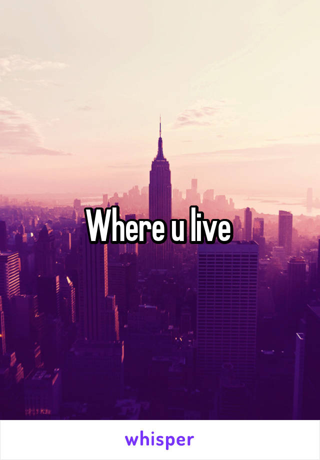 Where u live 