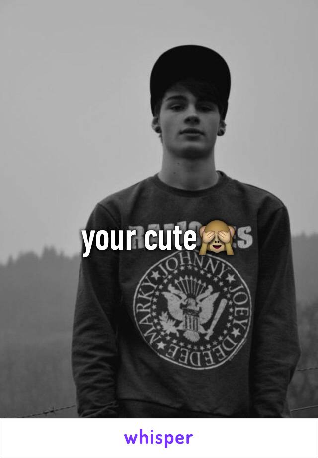 your cute🙈