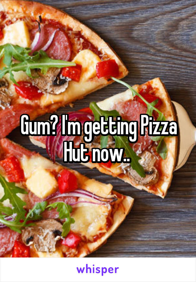 Gum? I'm getting Pizza Hut now.. 