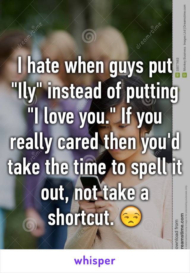 I hate when guys put "Ily" instead of putting "I love you." If you really cared then you'd take the time to spell it out, not take a shortcut. 😒