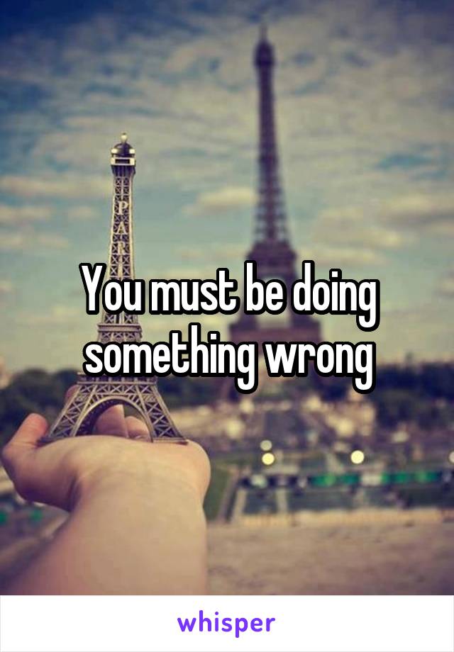 You must be doing something wrong