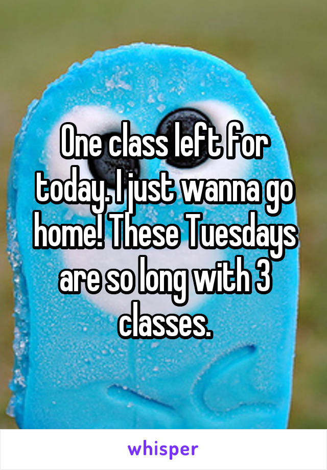 One class left for today. I just wanna go home! These Tuesdays are so long with 3 classes.