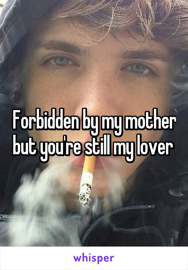 Forbidden by my mother but you're still my lover 