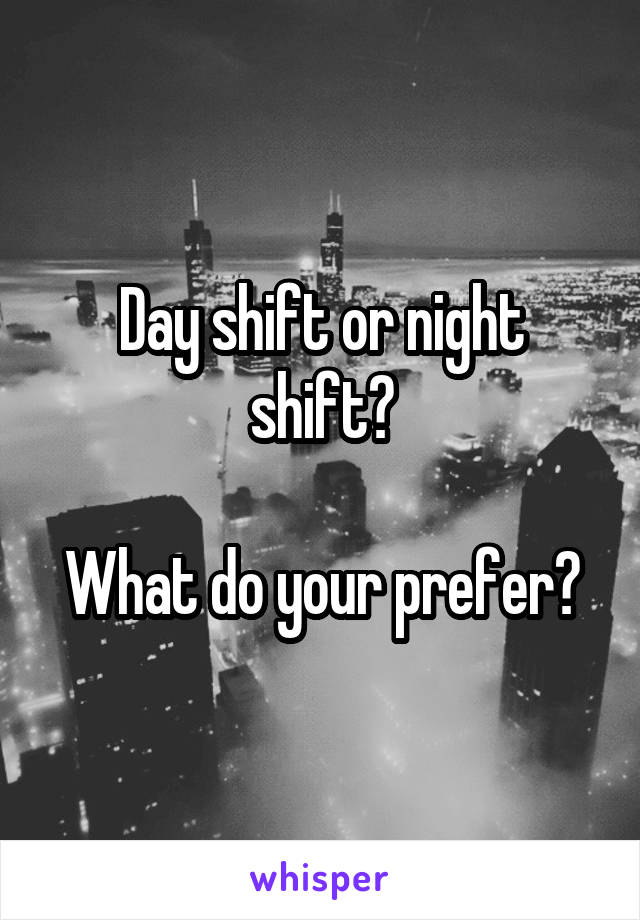 Day shift or night shift?

What do your prefer?